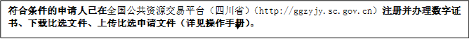 符合條件的申請(qǐng)人已在全國(guó)公共資源交易平臺(tái)（四川?。╤ttp://ggzyjy.sc.gov.cn）注冊(cè)并辦理數(shù)字證書、下載比選文件、上傳比選申請(qǐng)文件（詳見操作手冊(cè)）。