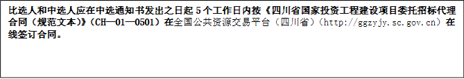 比選人和中選人應(yīng)在中選通知書發(fā)出之日起5個(gè)工作日內(nèi)按《四川省國(guó)家投資工程建設(shè)項(xiàng)目委托招標(biāo)代理合同（規(guī)范文本）》（CH—01—0501）在全國(guó)公共資源交易平臺(tái)（四川?。╤ttp://ggzyjy.sc.gov.cn）在線簽訂合同。